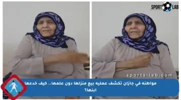 مواطنة في جازان تكشف عملية بيع منزلها دون علمها.. كيف خدعها ابنها؟